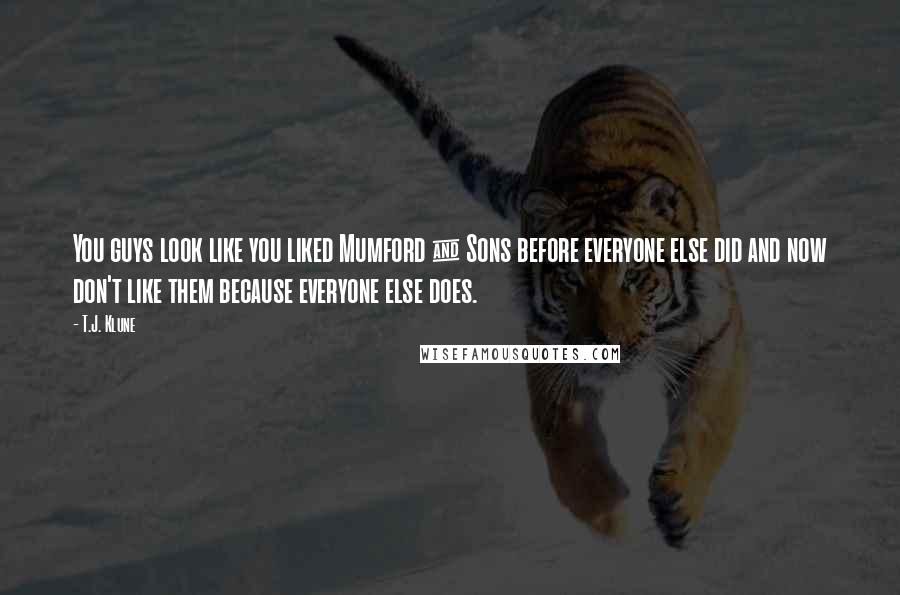 T.J. Klune Quotes: You guys look like you liked Mumford & Sons before everyone else did and now don't like them because everyone else does.