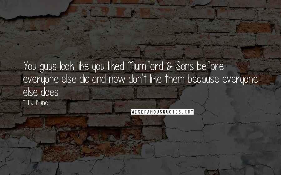 T.J. Klune Quotes: You guys look like you liked Mumford & Sons before everyone else did and now don't like them because everyone else does.