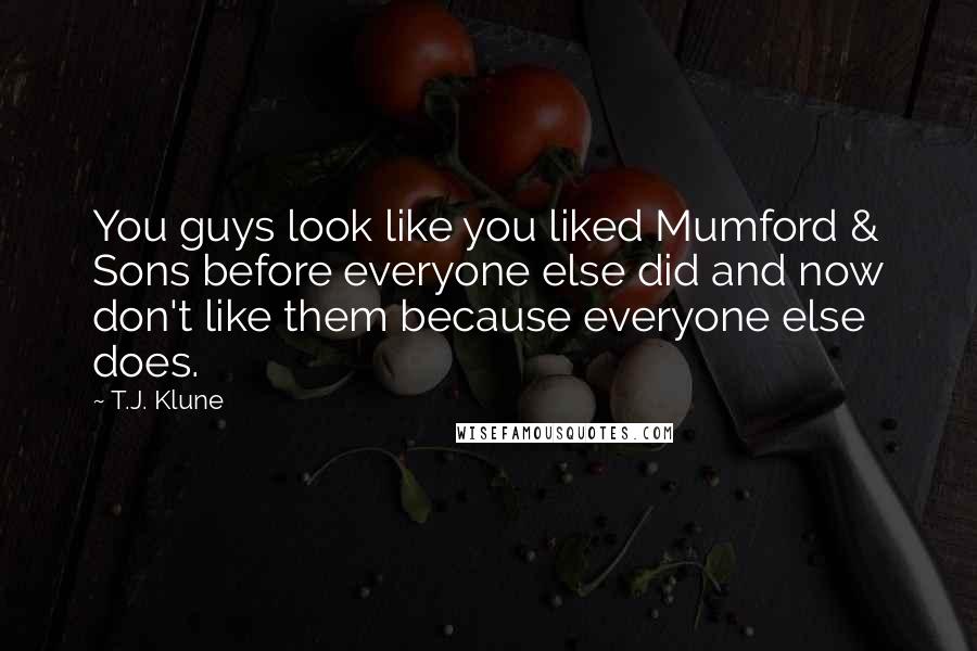 T.J. Klune Quotes: You guys look like you liked Mumford & Sons before everyone else did and now don't like them because everyone else does.