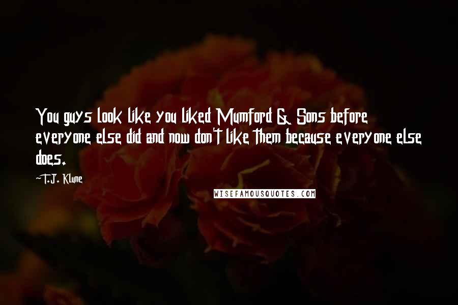 T.J. Klune Quotes: You guys look like you liked Mumford & Sons before everyone else did and now don't like them because everyone else does.