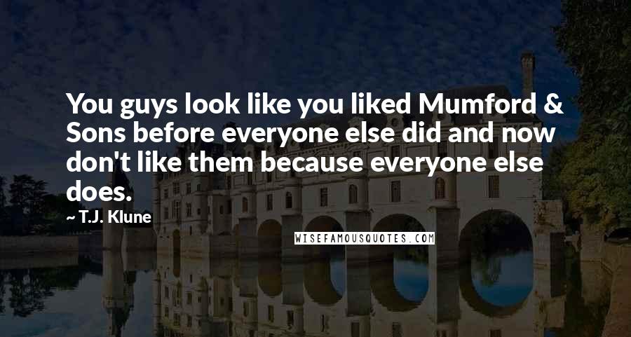 T.J. Klune Quotes: You guys look like you liked Mumford & Sons before everyone else did and now don't like them because everyone else does.