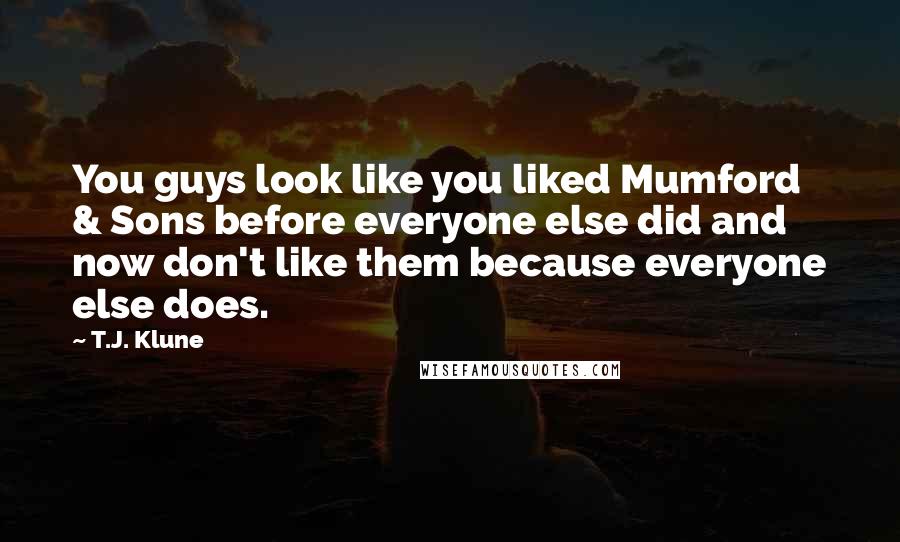 T.J. Klune Quotes: You guys look like you liked Mumford & Sons before everyone else did and now don't like them because everyone else does.