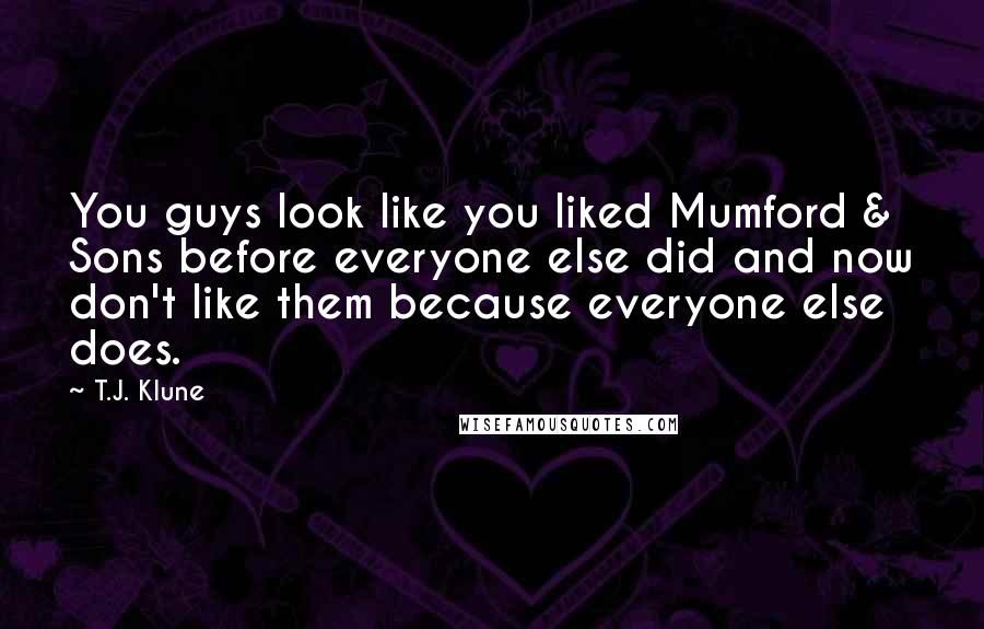 T.J. Klune Quotes: You guys look like you liked Mumford & Sons before everyone else did and now don't like them because everyone else does.