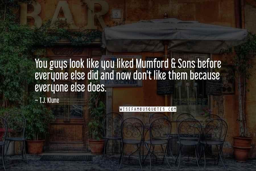 T.J. Klune Quotes: You guys look like you liked Mumford & Sons before everyone else did and now don't like them because everyone else does.