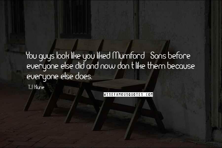 T.J. Klune Quotes: You guys look like you liked Mumford & Sons before everyone else did and now don't like them because everyone else does.