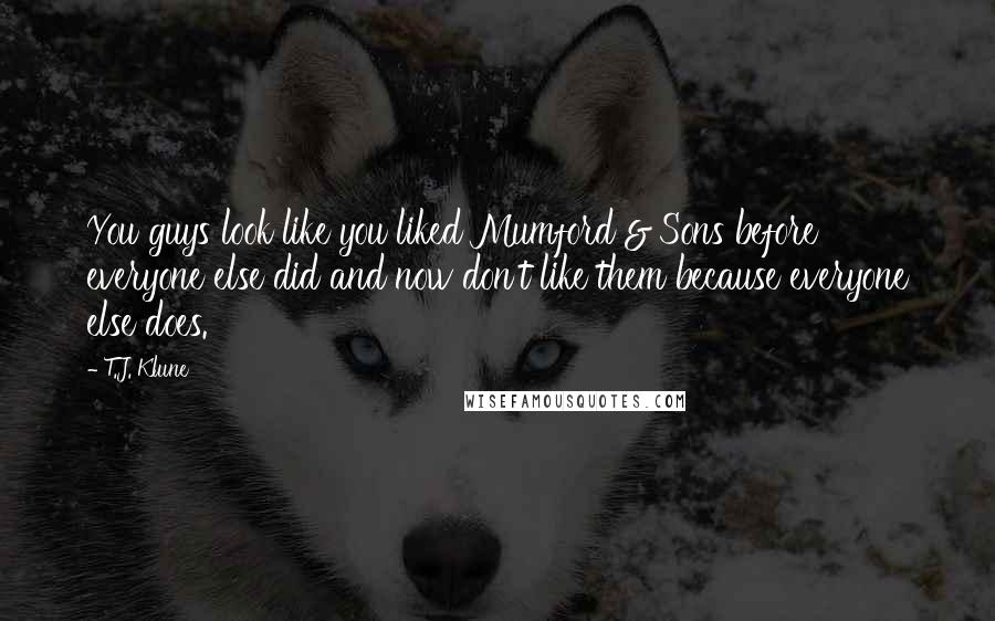 T.J. Klune Quotes: You guys look like you liked Mumford & Sons before everyone else did and now don't like them because everyone else does.