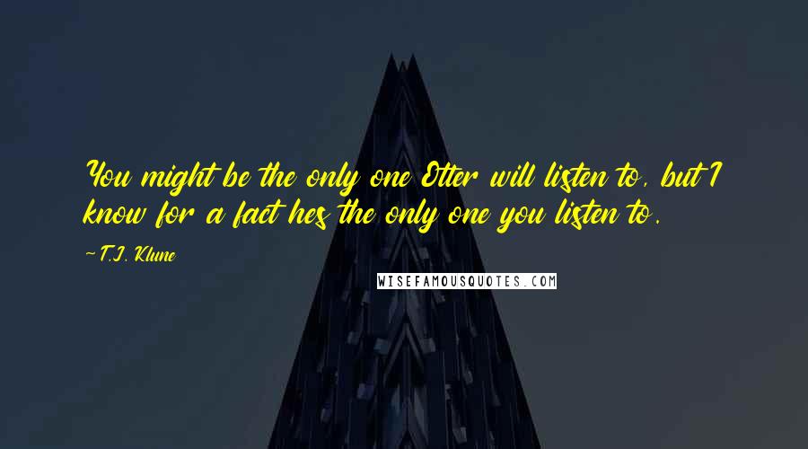 T.J. Klune Quotes: You might be the only one Otter will listen to, but I know for a fact hes the only one you listen to.