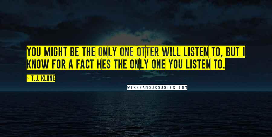 T.J. Klune Quotes: You might be the only one Otter will listen to, but I know for a fact hes the only one you listen to.