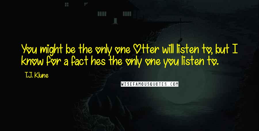 T.J. Klune Quotes: You might be the only one Otter will listen to, but I know for a fact hes the only one you listen to.