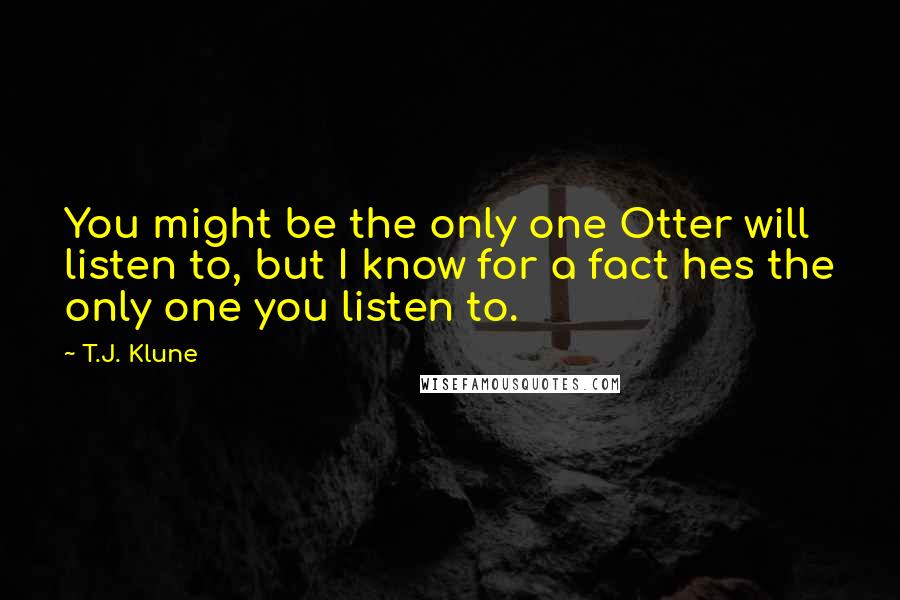 T.J. Klune Quotes: You might be the only one Otter will listen to, but I know for a fact hes the only one you listen to.