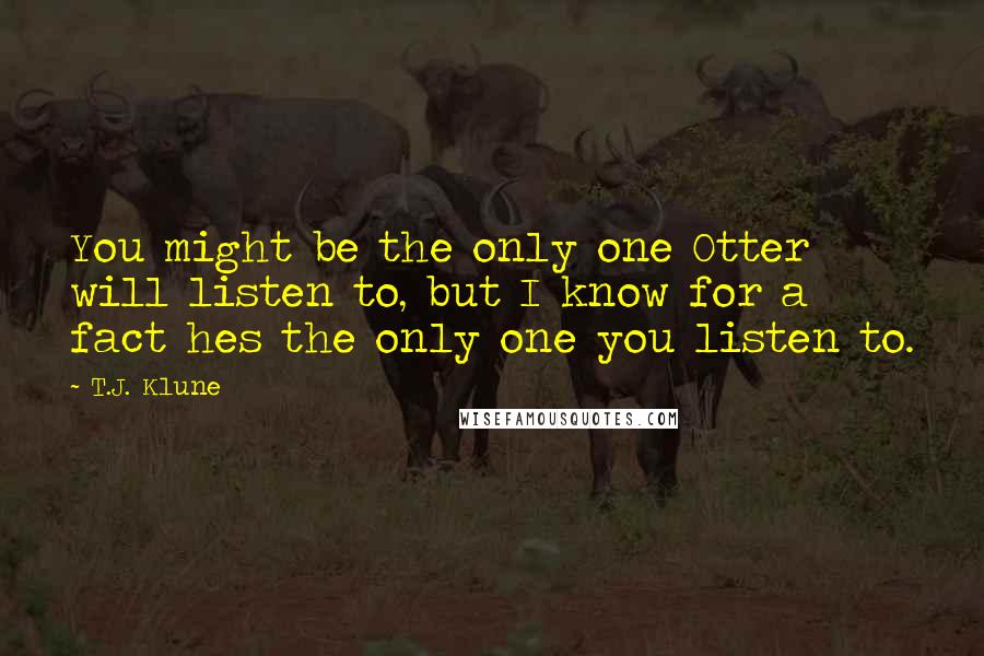 T.J. Klune Quotes: You might be the only one Otter will listen to, but I know for a fact hes the only one you listen to.