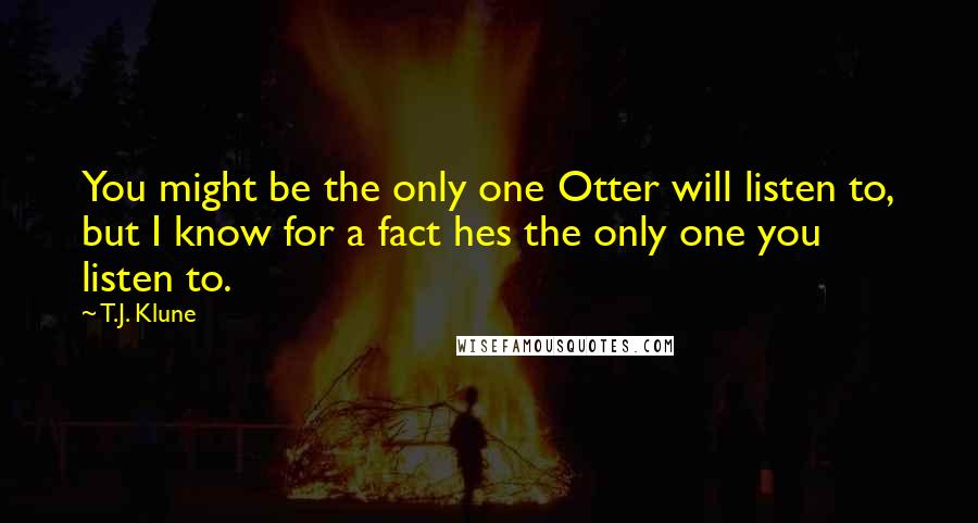 T.J. Klune Quotes: You might be the only one Otter will listen to, but I know for a fact hes the only one you listen to.