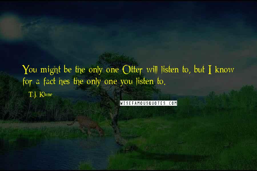 T.J. Klune Quotes: You might be the only one Otter will listen to, but I know for a fact hes the only one you listen to.