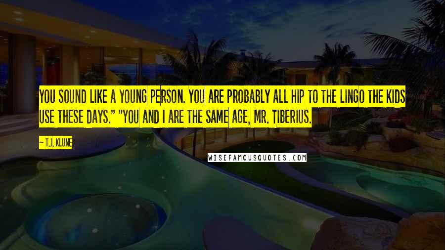 T.J. Klune Quotes: You sound like a young person. You are probably all hip to the lingo the kids use these days." "You and I are the same age, Mr. Tiberius.