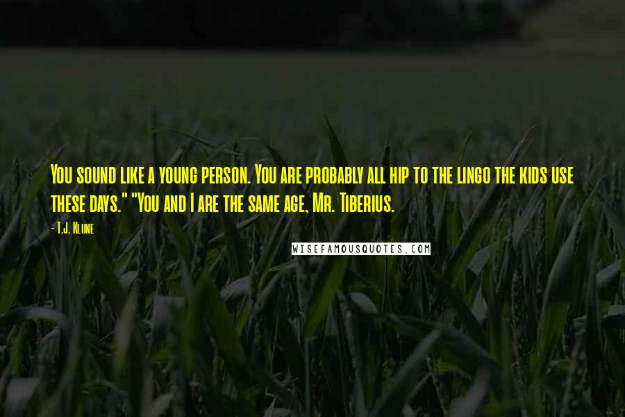T.J. Klune Quotes: You sound like a young person. You are probably all hip to the lingo the kids use these days." "You and I are the same age, Mr. Tiberius.