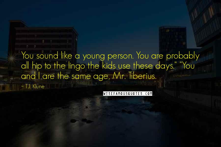 T.J. Klune Quotes: You sound like a young person. You are probably all hip to the lingo the kids use these days." "You and I are the same age, Mr. Tiberius.