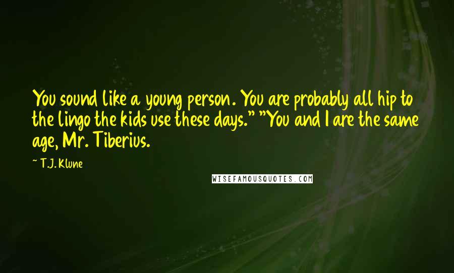 T.J. Klune Quotes: You sound like a young person. You are probably all hip to the lingo the kids use these days." "You and I are the same age, Mr. Tiberius.