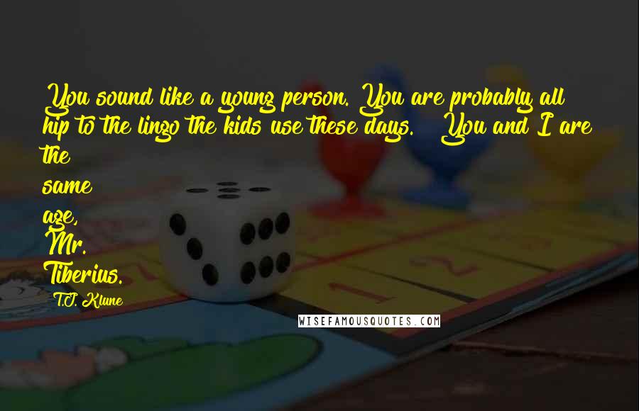 T.J. Klune Quotes: You sound like a young person. You are probably all hip to the lingo the kids use these days." "You and I are the same age, Mr. Tiberius.