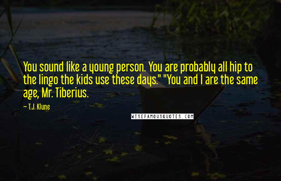T.J. Klune Quotes: You sound like a young person. You are probably all hip to the lingo the kids use these days." "You and I are the same age, Mr. Tiberius.