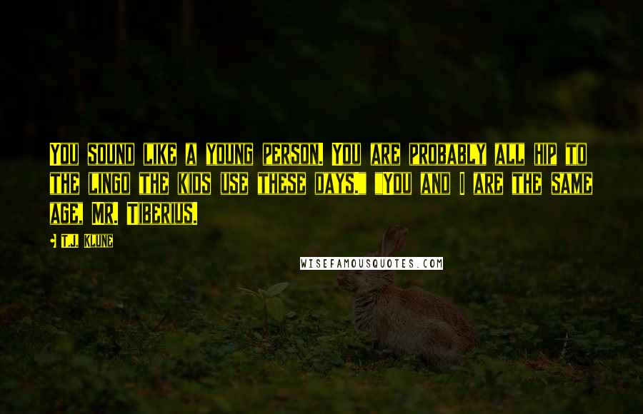 T.J. Klune Quotes: You sound like a young person. You are probably all hip to the lingo the kids use these days." "You and I are the same age, Mr. Tiberius.
