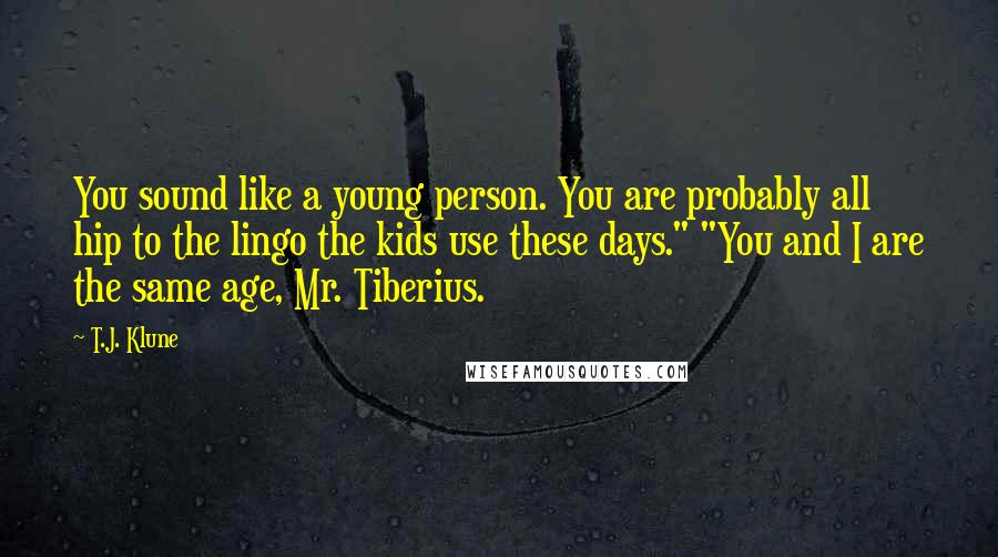 T.J. Klune Quotes: You sound like a young person. You are probably all hip to the lingo the kids use these days." "You and I are the same age, Mr. Tiberius.