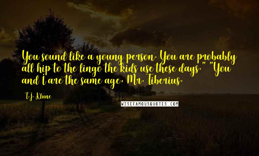 T.J. Klune Quotes: You sound like a young person. You are probably all hip to the lingo the kids use these days." "You and I are the same age, Mr. Tiberius.