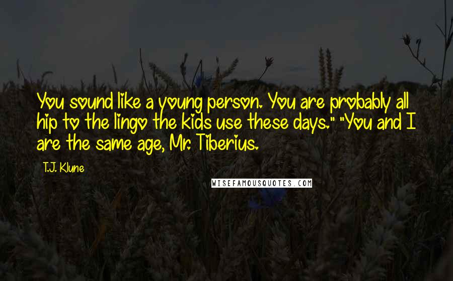 T.J. Klune Quotes: You sound like a young person. You are probably all hip to the lingo the kids use these days." "You and I are the same age, Mr. Tiberius.