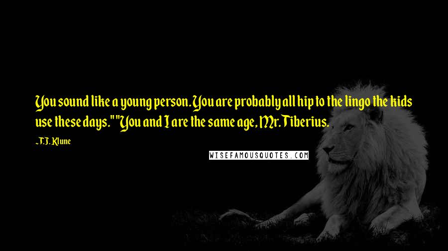 T.J. Klune Quotes: You sound like a young person. You are probably all hip to the lingo the kids use these days." "You and I are the same age, Mr. Tiberius.