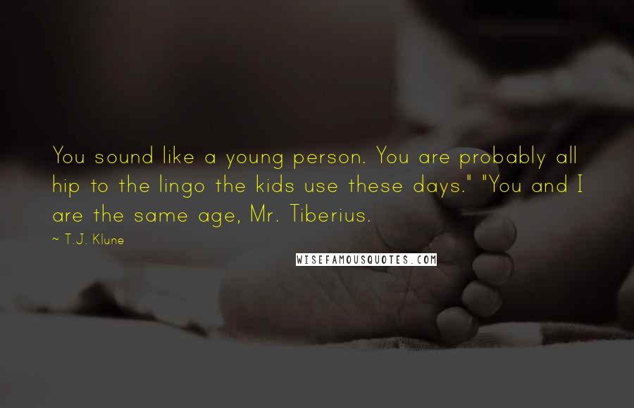 T.J. Klune Quotes: You sound like a young person. You are probably all hip to the lingo the kids use these days." "You and I are the same age, Mr. Tiberius.