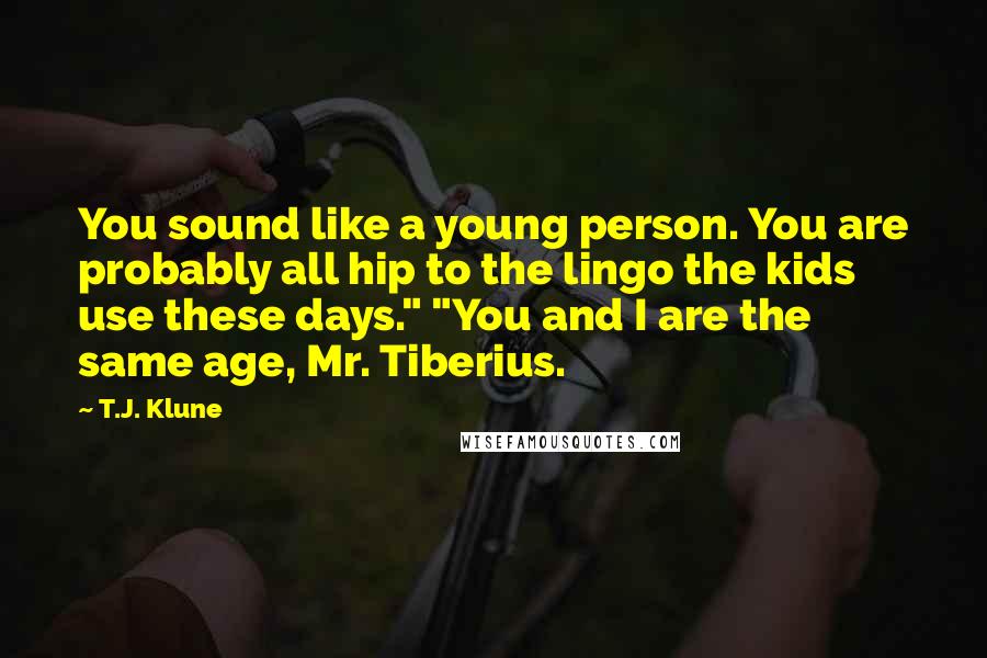 T.J. Klune Quotes: You sound like a young person. You are probably all hip to the lingo the kids use these days." "You and I are the same age, Mr. Tiberius.