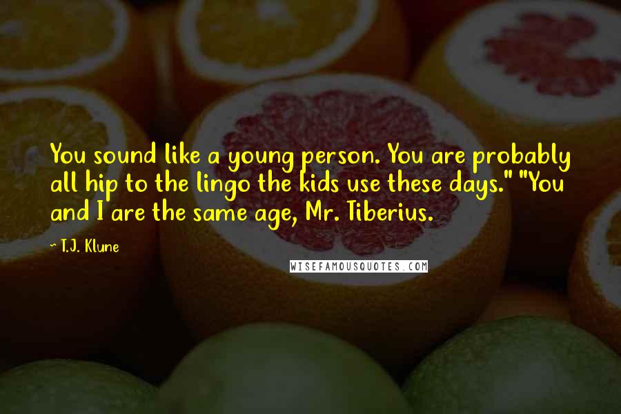 T.J. Klune Quotes: You sound like a young person. You are probably all hip to the lingo the kids use these days." "You and I are the same age, Mr. Tiberius.