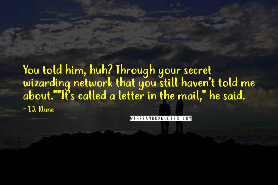 T.J. Klune Quotes: You told him, huh? Through your secret wizarding network that you still haven't told me about.""It's called a letter in the mail," he said.