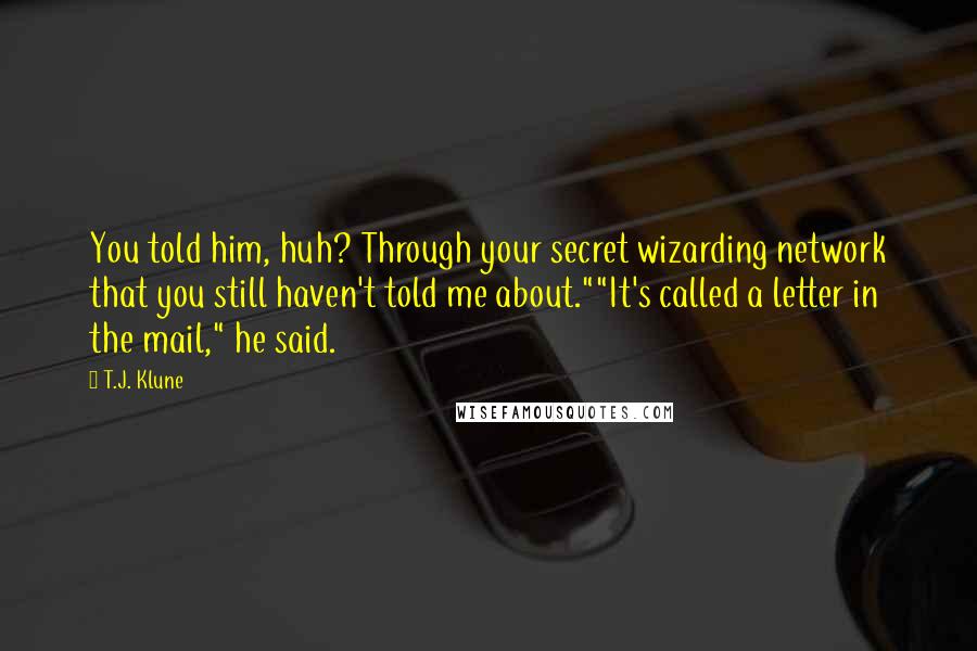 T.J. Klune Quotes: You told him, huh? Through your secret wizarding network that you still haven't told me about.""It's called a letter in the mail," he said.