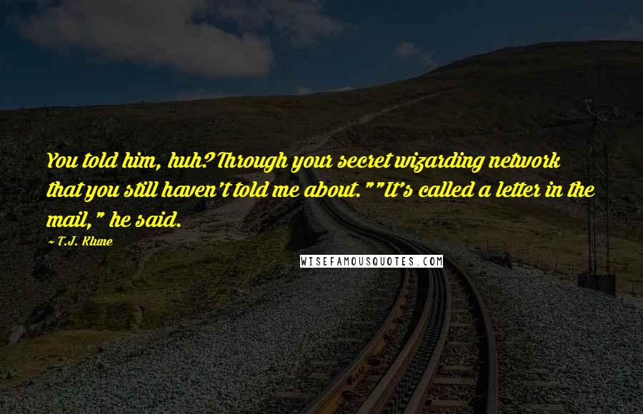 T.J. Klune Quotes: You told him, huh? Through your secret wizarding network that you still haven't told me about.""It's called a letter in the mail," he said.