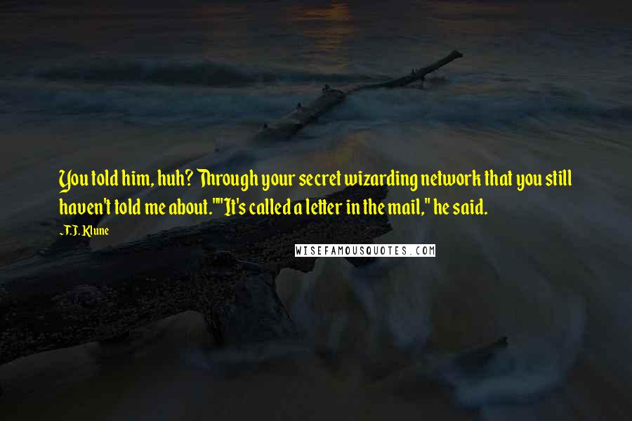 T.J. Klune Quotes: You told him, huh? Through your secret wizarding network that you still haven't told me about.""It's called a letter in the mail," he said.