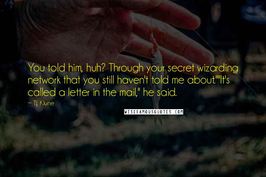 T.J. Klune Quotes: You told him, huh? Through your secret wizarding network that you still haven't told me about.""It's called a letter in the mail," he said.