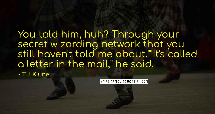 T.J. Klune Quotes: You told him, huh? Through your secret wizarding network that you still haven't told me about.""It's called a letter in the mail," he said.