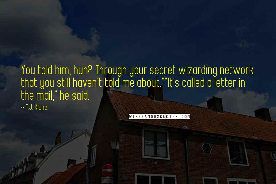 T.J. Klune Quotes: You told him, huh? Through your secret wizarding network that you still haven't told me about.""It's called a letter in the mail," he said.