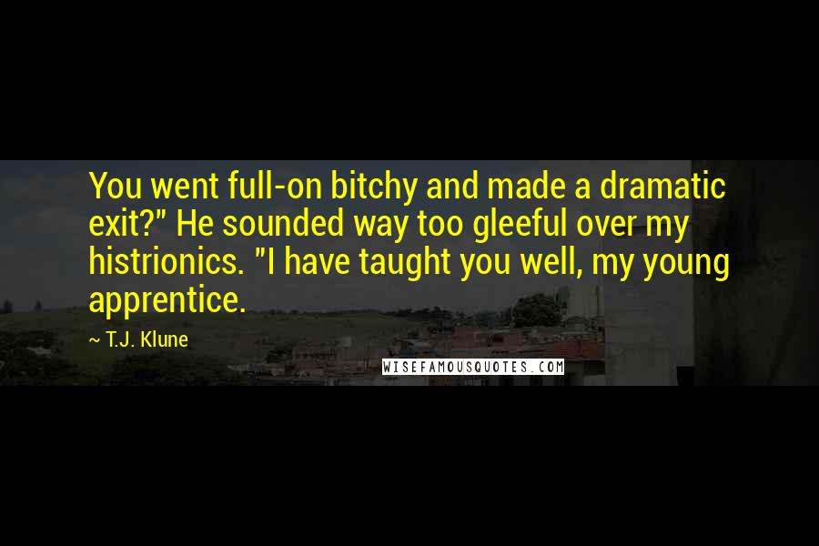 T.J. Klune Quotes: You went full-on bitchy and made a dramatic exit?" He sounded way too gleeful over my histrionics. "I have taught you well, my young apprentice.