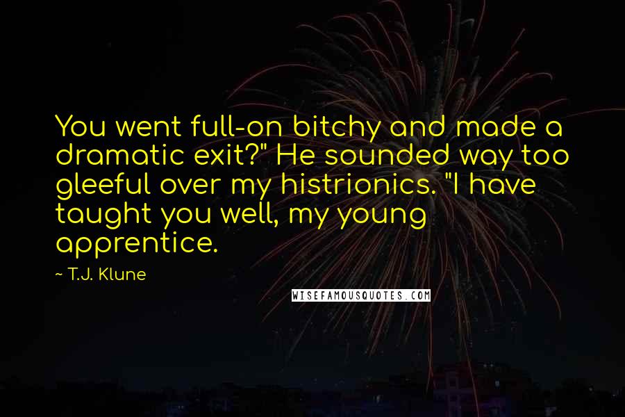 T.J. Klune Quotes: You went full-on bitchy and made a dramatic exit?" He sounded way too gleeful over my histrionics. "I have taught you well, my young apprentice.