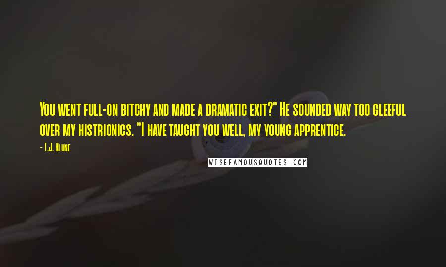 T.J. Klune Quotes: You went full-on bitchy and made a dramatic exit?" He sounded way too gleeful over my histrionics. "I have taught you well, my young apprentice.