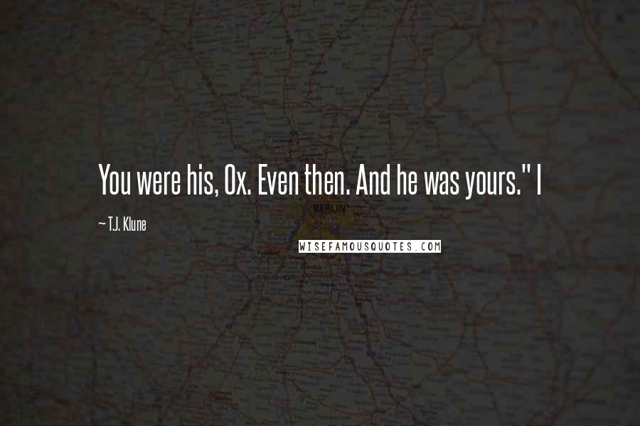 T.J. Klune Quotes: You were his, Ox. Even then. And he was yours." I
