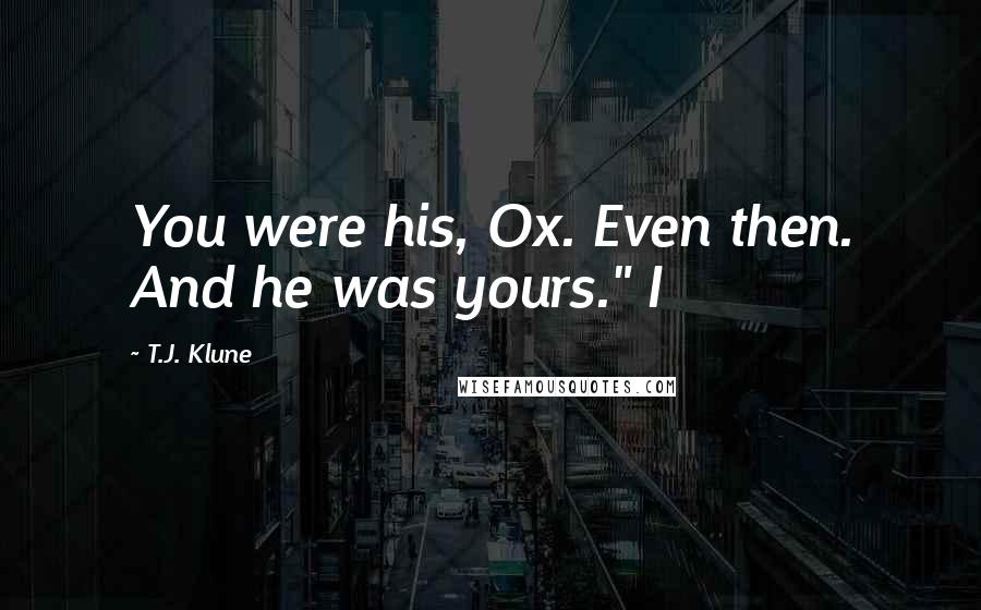 T.J. Klune Quotes: You were his, Ox. Even then. And he was yours." I