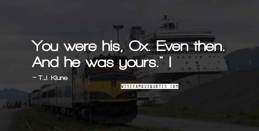 T.J. Klune Quotes: You were his, Ox. Even then. And he was yours." I