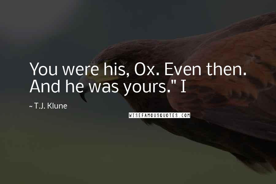 T.J. Klune Quotes: You were his, Ox. Even then. And he was yours." I