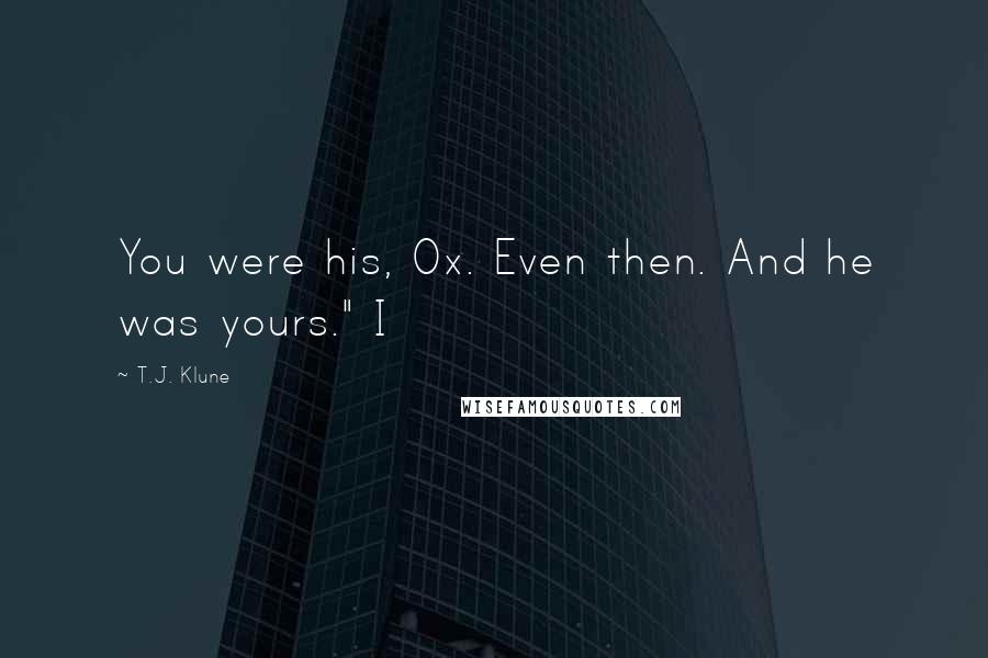 T.J. Klune Quotes: You were his, Ox. Even then. And he was yours." I