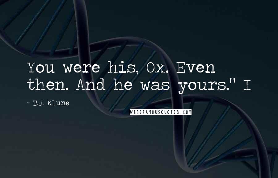 T.J. Klune Quotes: You were his, Ox. Even then. And he was yours." I