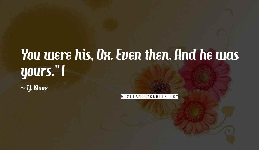 T.J. Klune Quotes: You were his, Ox. Even then. And he was yours." I