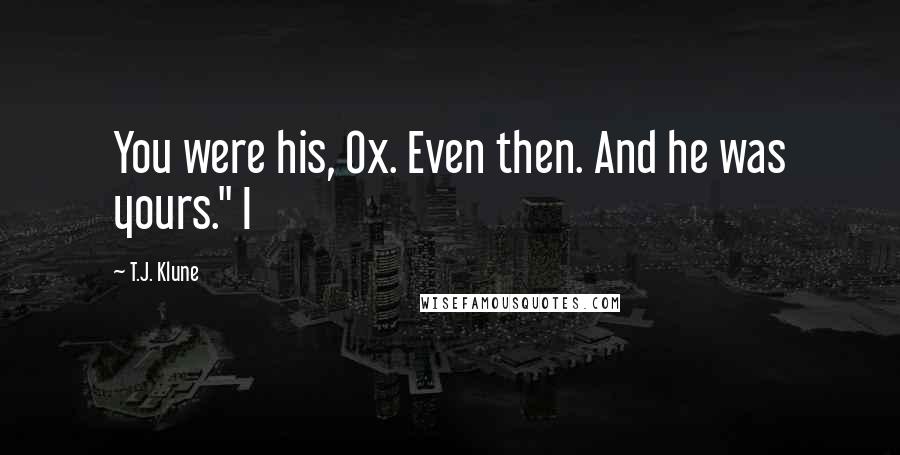 T.J. Klune Quotes: You were his, Ox. Even then. And he was yours." I