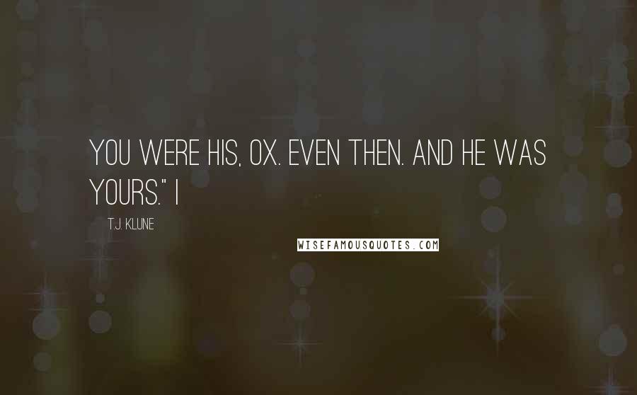 T.J. Klune Quotes: You were his, Ox. Even then. And he was yours." I